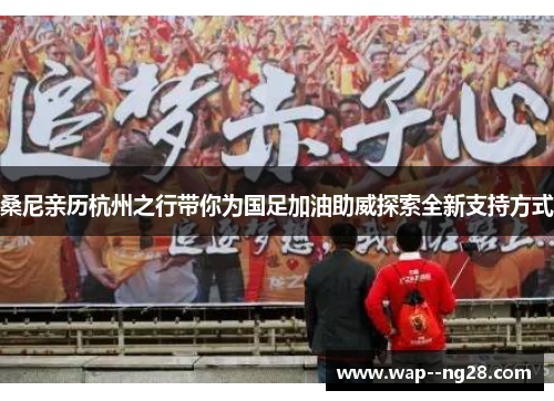 桑尼亲历杭州之行带你为国足加油助威探索全新支持方式