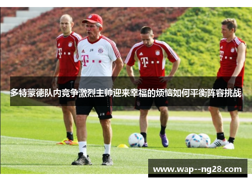 多特蒙德队内竞争激烈主帅迎来幸福的烦恼如何平衡阵容挑战