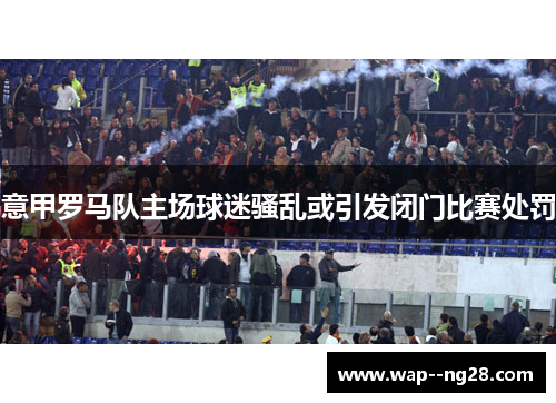 意甲罗马队主场球迷骚乱或引发闭门比赛处罚